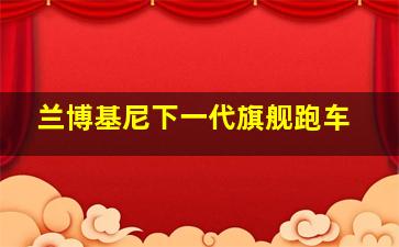 兰博基尼下一代旗舰跑车