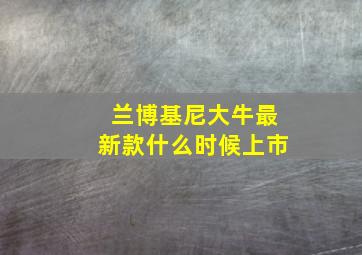 兰博基尼大牛最新款什么时候上市