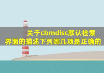 关于cbmdisc默认检索界面的描述下列哪几项是正确的