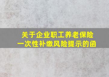 关于企业职工养老保险一次性补缴风险提示的函