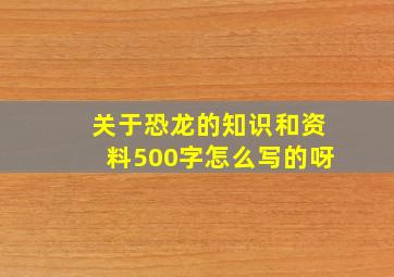 关于恐龙的知识和资料500字怎么写的呀