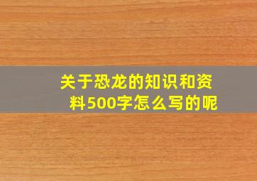 关于恐龙的知识和资料500字怎么写的呢