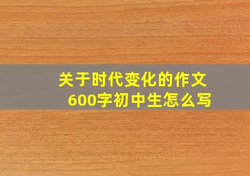 关于时代变化的作文600字初中生怎么写