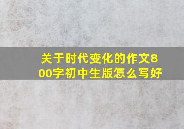 关于时代变化的作文800字初中生版怎么写好