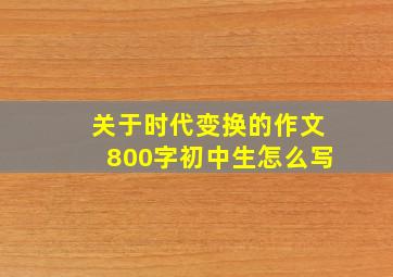 关于时代变换的作文800字初中生怎么写