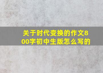 关于时代变换的作文800字初中生版怎么写的