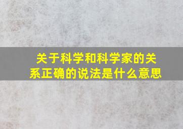 关于科学和科学家的关系正确的说法是什么意思