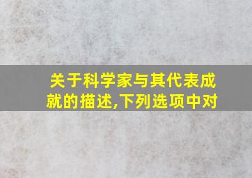 关于科学家与其代表成就的描述,下列选项中对