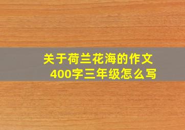 关于荷兰花海的作文400字三年级怎么写