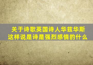 关于诗歌英国诗人华兹华斯这样说是诗是强烈感情的什么