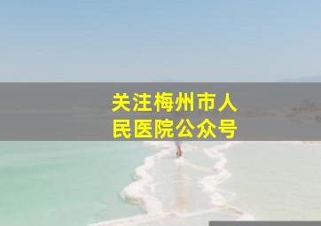 关注梅州市人民医院公众号