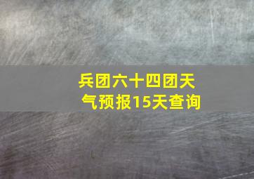 兵团六十四团天气预报15天查询