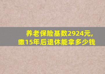 养老保险基数2924元,缴15年后退休能拿多少钱