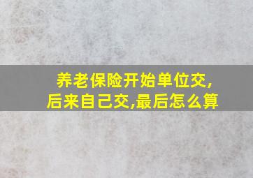 养老保险开始单位交,后来自己交,最后怎么算