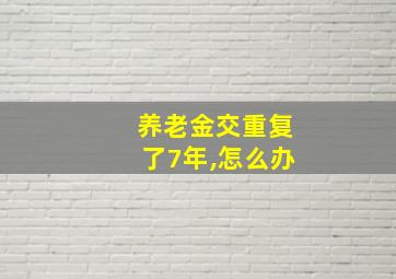 养老金交重复了7年,怎么办