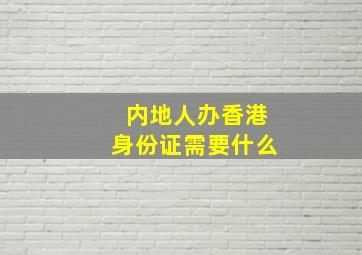 内地人办香港身份证需要什么