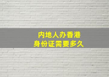 内地人办香港身份证需要多久