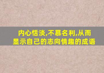 内心恬淡,不慕名利,从而显示自己的志向情趣的成语