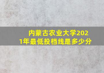 内蒙古农业大学2021年最低投档线是多少分