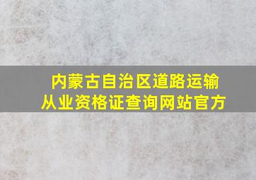 内蒙古自治区道路运输从业资格证查询网站官方