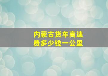 内蒙古货车高速费多少钱一公里