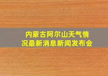 内蒙古阿尔山天气情况最新消息新闻发布会