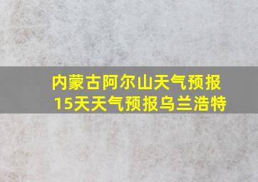 内蒙古阿尔山天气预报15天天气预报乌兰浩特