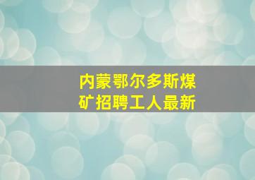 内蒙鄂尔多斯煤矿招聘工人最新