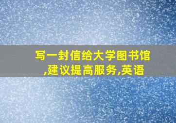 写一封信给大学图书馆,建议提高服务,英语