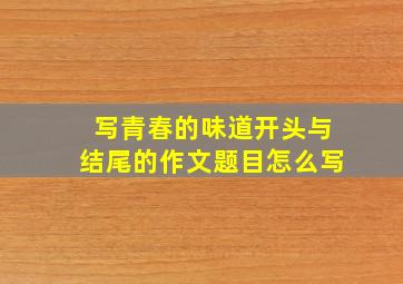 写青春的味道开头与结尾的作文题目怎么写