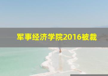 军事经济学院2016被裁