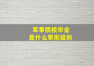 军事院校毕业是什么军衔级别