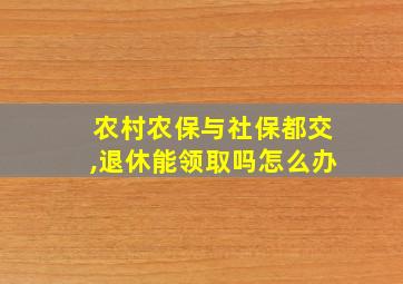 农村农保与社保都交,退休能领取吗怎么办