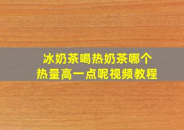 冰奶茶喝热奶茶哪个热量高一点呢视频教程