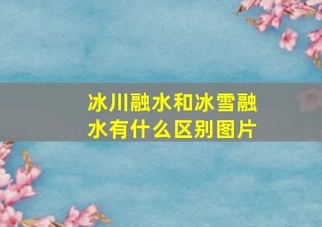 冰川融水和冰雪融水有什么区别图片