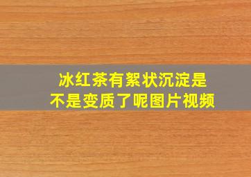 冰红茶有絮状沉淀是不是变质了呢图片视频