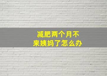 减肥两个月不来姨妈了怎么办