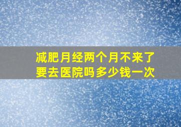 减肥月经两个月不来了要去医院吗多少钱一次