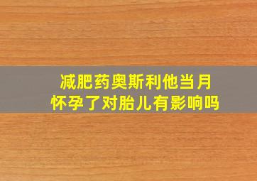 减肥药奥斯利他当月怀孕了对胎儿有影响吗