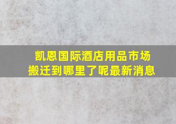 凯恩国际酒店用品市场搬迁到哪里了呢最新消息