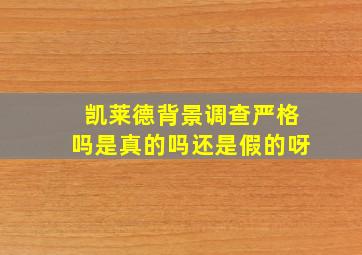 凯莱德背景调查严格吗是真的吗还是假的呀