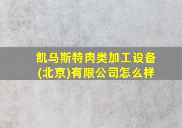 凯马斯特肉类加工设备(北京)有限公司怎么样