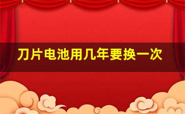 刀片电池用几年要换一次