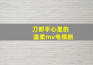 刀郎手心里的温柔mv电视剧