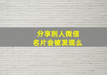 分享别人微信名片会被发现么