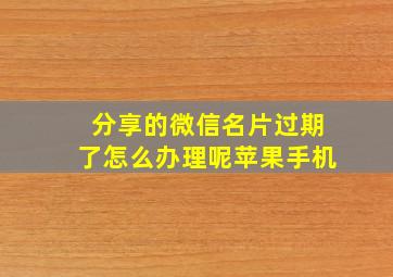 分享的微信名片过期了怎么办理呢苹果手机