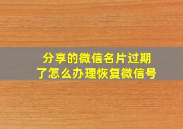 分享的微信名片过期了怎么办理恢复微信号