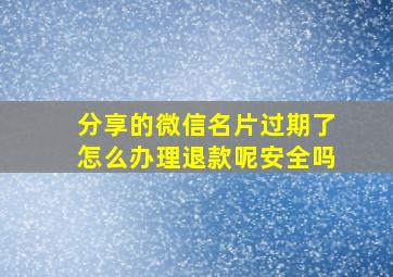 分享的微信名片过期了怎么办理退款呢安全吗