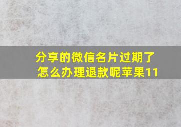 分享的微信名片过期了怎么办理退款呢苹果11