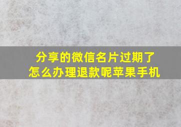 分享的微信名片过期了怎么办理退款呢苹果手机